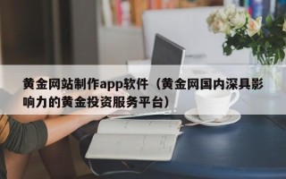 昆明黄金网站制作app软件（黄金网国内深具影响力的黄金投资服务平台）
