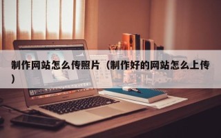 昆明制作网站怎么传照片（制作好的网站怎么上传）