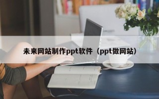 昆明未来网站制作ppt软件（ppt做网站）