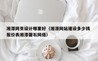 昆明湘潭网页设计哪里好（湘潭网站建设多少钱 报价表湘潭磐石网络）