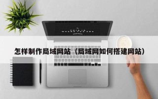 昆明怎样制作局域网站（局域网如何搭建网站）