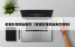 昆明老猪影视网站制作（老猪影视网站制作视频）