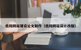 昆明岳阳网站建设论文制作（岳阳网站设计改版）