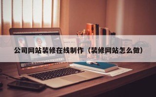 昆明公司网站装修在线制作（装修网站怎么做）