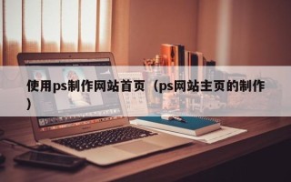 昆明使用ps制作网站首页（ps网站主页的制作）
