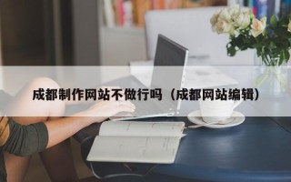 昆明成都制作网站不做行吗（成都网站编辑）