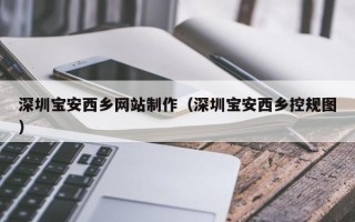 昆明深圳宝安西乡网站制作（深圳宝安西乡控规图）