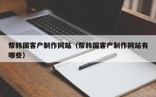 昆明帮韩国客户制作网站（帮韩国客户制作网站有哪些）